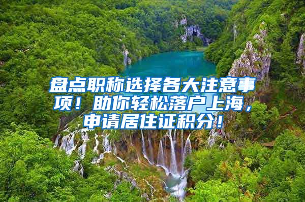 盘点职称选择各大注意事项！助你轻松落户上海，申请居住证积分！