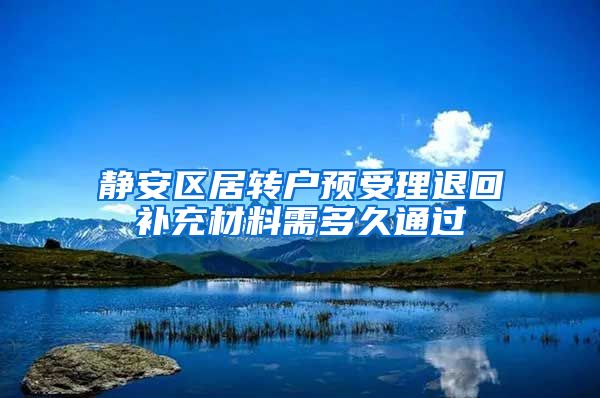 静安区居转户预受理退回补充材料需多久通过