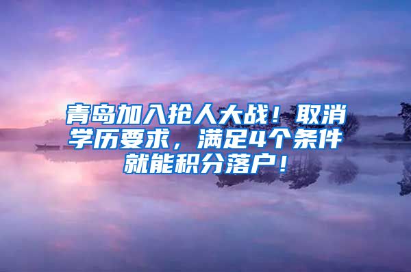 青岛加入抢人大战！取消学历要求，满足4个条件就能积分落户！