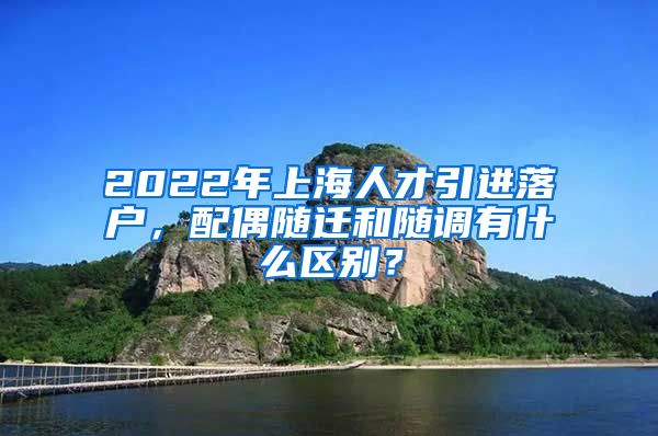 2022年上海人才引进落户，配偶随迁和随调有什么区别？