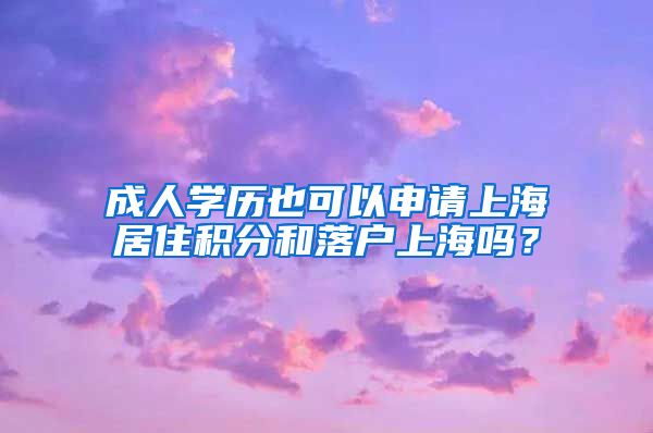 成人学历也可以申请上海居住积分和落户上海吗？