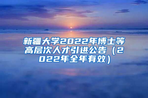 新疆大学2022年博士等高层次人才引进公告（2022年全年有效）