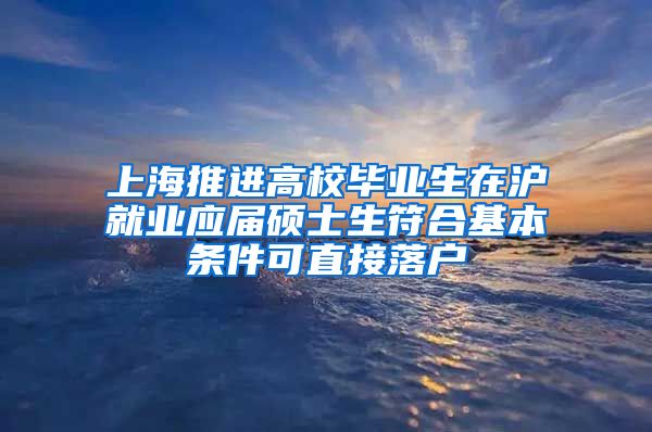 上海推进高校毕业生在沪就业应届硕士生符合基本条件可直接落户