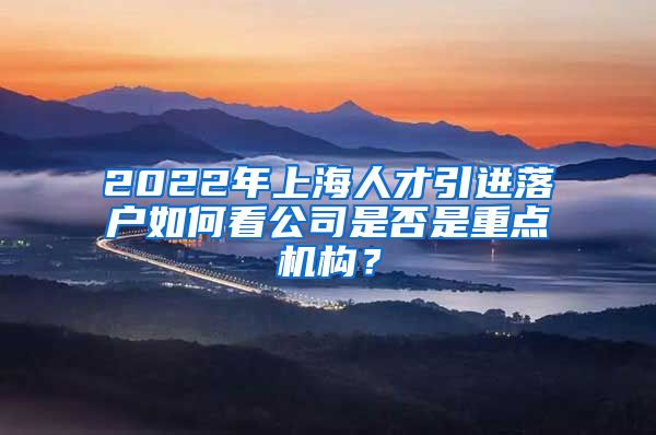 2022年上海人才引进落户如何看公司是否是重点机构？