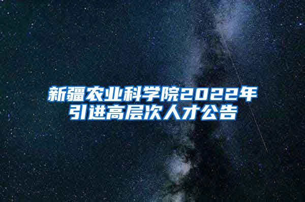 新疆农业科学院2022年引进高层次人才公告