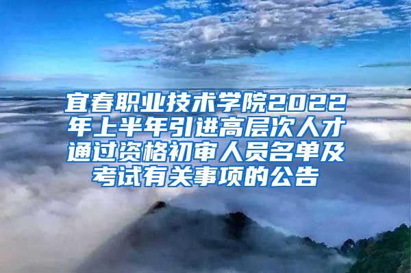 宜春职业技术学院2022年上半年引进高层次人才通过资格初审人员名单及考试有关事项的公告