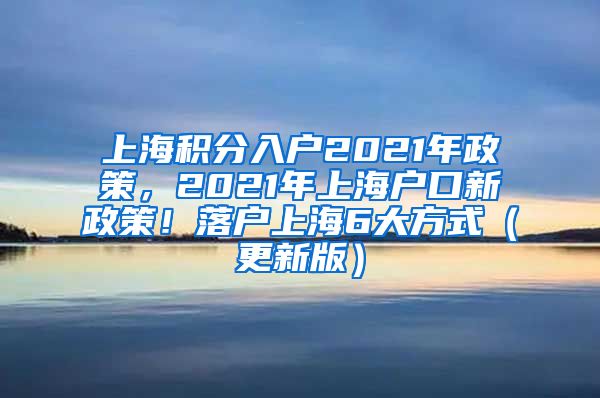 上海积分入户2021年政策，2021年上海户口新政策！落户上海6大方式（更新版）