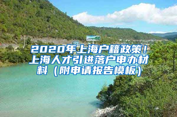 2020年上海户籍政策！上海人才引进落户申办材料（附申请报告模板）