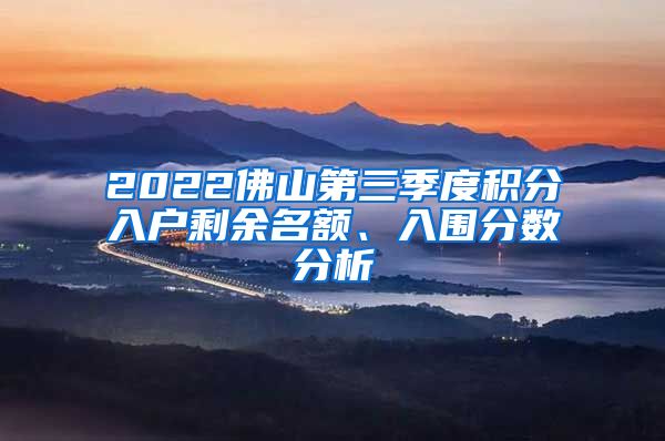 2022佛山第三季度积分入户剩余名额、入围分数分析