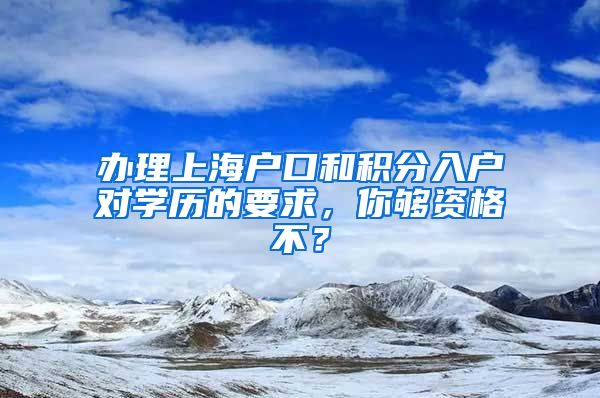 办理上海户口和积分入户对学历的要求，你够资格不？