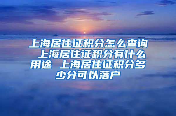 上海居住证积分怎么查询 上海居住证积分有什么用途 上海居住证积分多少分可以落户