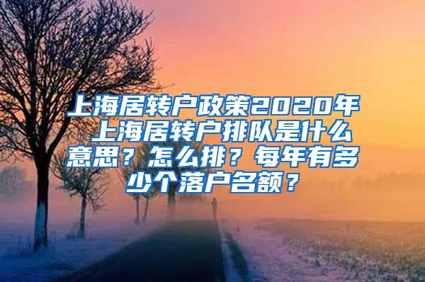 上海居转户政策2020年 上海居转户排队是什么意思？怎么排？每年有多少个落户名额？