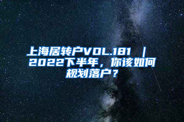 上海居转户VOL.181 ｜ 2022下半年，你该如何规划落户？