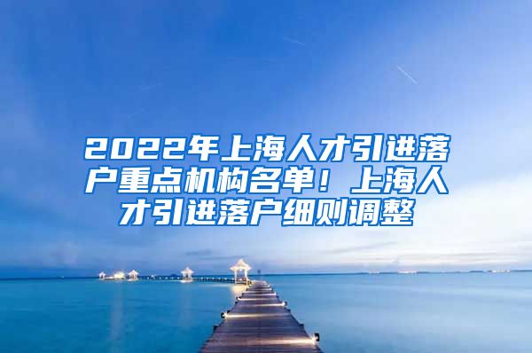 2022年上海人才引进落户重点机构名单！上海人才引进落户细则调整