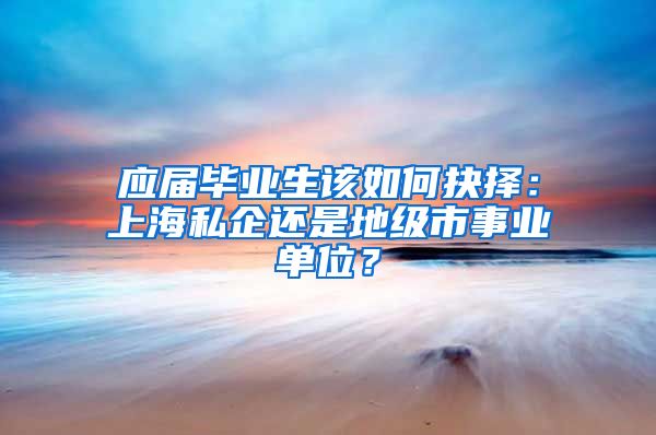 应届毕业生该如何抉择：上海私企还是地级市事业单位？