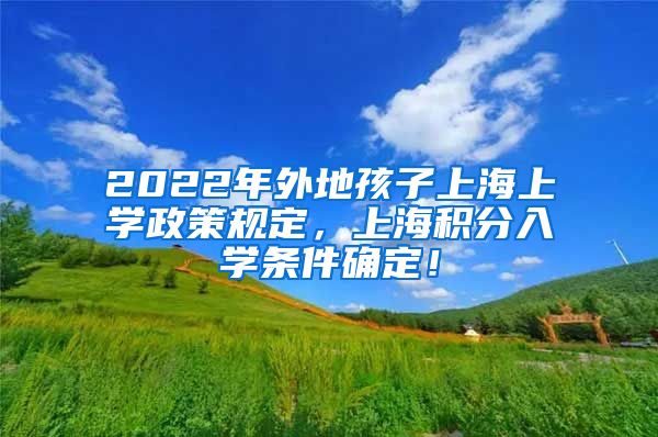 2022年外地孩子上海上学政策规定，上海积分入学条件确定！