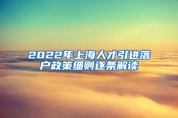 2022年上海人才引进落户政策细则逐条解读