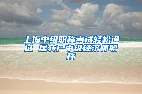 上海中级职称考试轻松通过 居转户中级经济师职称