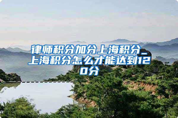 律师积分加分上海积分_上海积分怎么才能达到120分