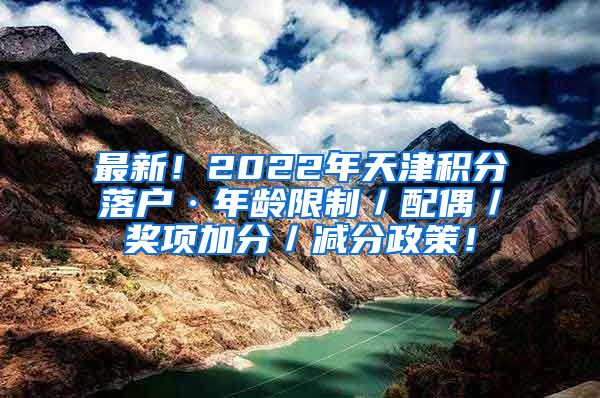 最新！2022年天津积分落户·年龄限制／配偶／奖项加分／减分政策！