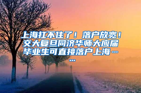 上海扛不住了！落户放宽！交大复旦同济华师大应届毕业生可直接落户上海……