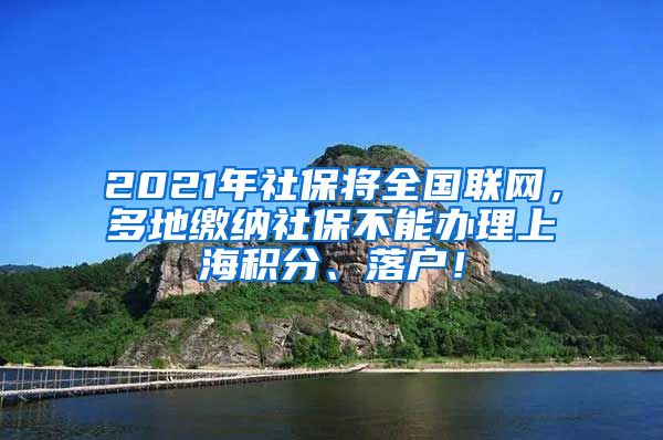 2021年社保将全国联网，多地缴纳社保不能办理上海积分、落户！