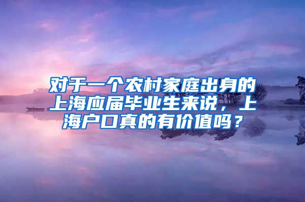 对于一个农村家庭出身的上海应届毕业生来说，上海户口真的有价值吗？
