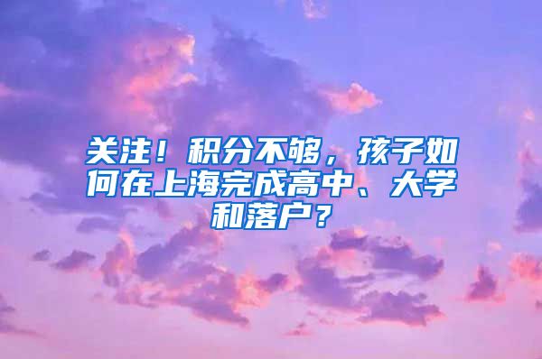 关注！积分不够，孩子如何在上海完成高中、大学和落户？