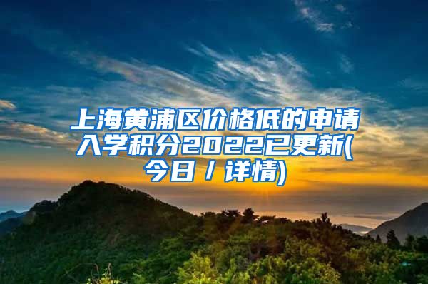 上海黄浦区价格低的申请入学积分2022已更新(今日／详情)