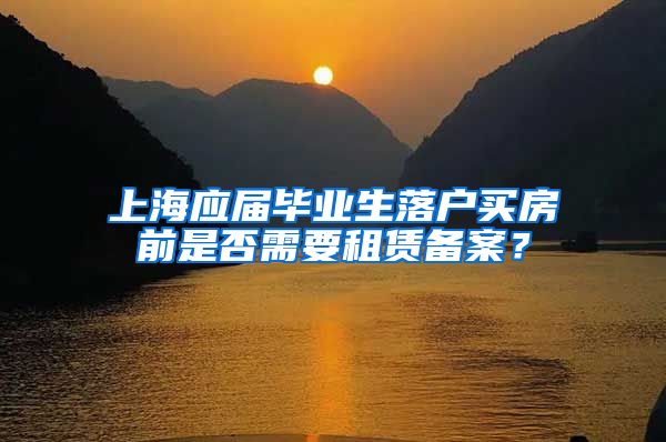 上海应届毕业生落户买房前是否需要租赁备案？