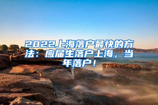 2022上海落户最快的方法：应届生落户上海，当年落户！