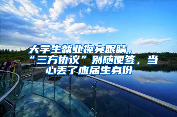 大学生就业擦亮眼睛，“三方协议”别随便签，当心丢了应届生身份