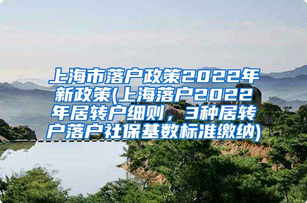 上海市落户政策2022年新政策(上海落户2022年居转户细则，3种居转户落户社保基数标准缴纳)