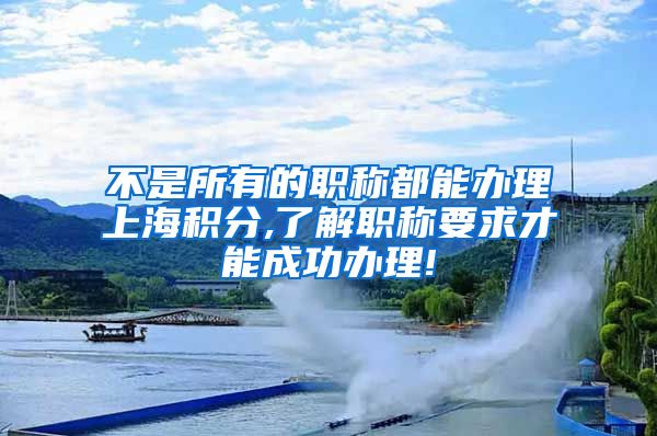 不是所有的职称都能办理上海积分,了解职称要求才能成功办理!