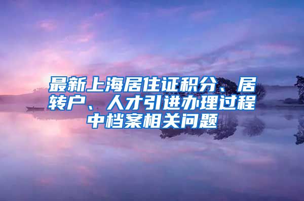 最新上海居住证积分、居转户、人才引进办理过程中档案相关问题