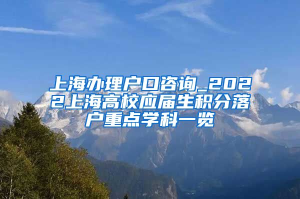 上海办理户口咨询_2022上海高校应届生积分落户重点学科一览