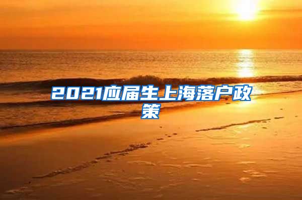 2021应届生上海落户政策