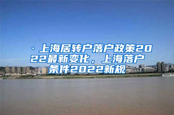 ·上海居转户落户政策2022最新变化，上海落户条件2022新规