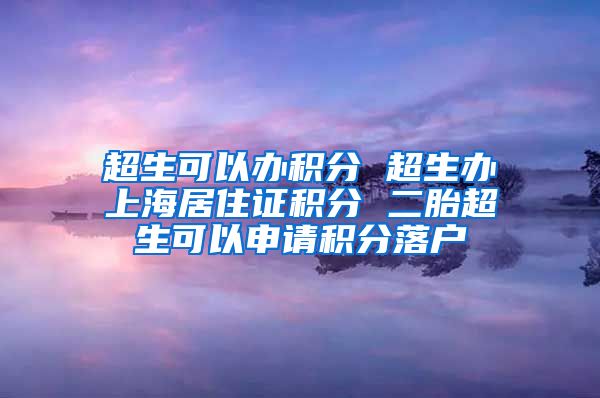 超生可以办积分 超生办上海居住证积分 二胎超生可以申请积分落户