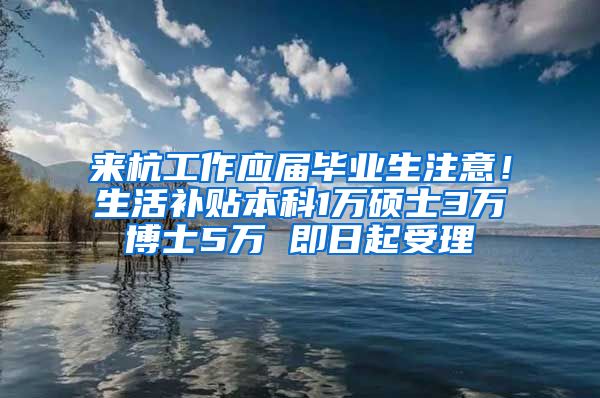 来杭工作应届毕业生注意！生活补贴本科1万硕士3万博士5万 即日起受理