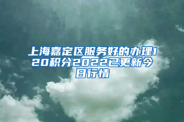 上海嘉定区服务好的办理120积分2022已更新今日行情