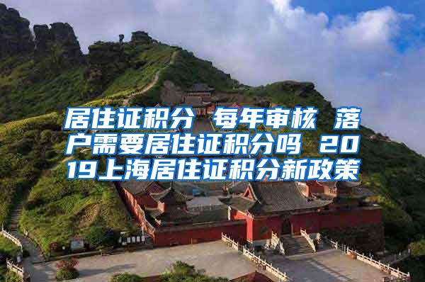 居住证积分 每年审核 落户需要居住证积分吗 2019上海居住证积分新政策