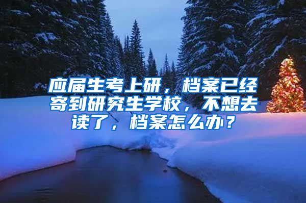 应届生考上研，档案已经寄到研究生学校，不想去读了，档案怎么办？