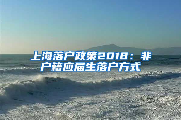 上海落户政策2018：非户籍应届生落户方式