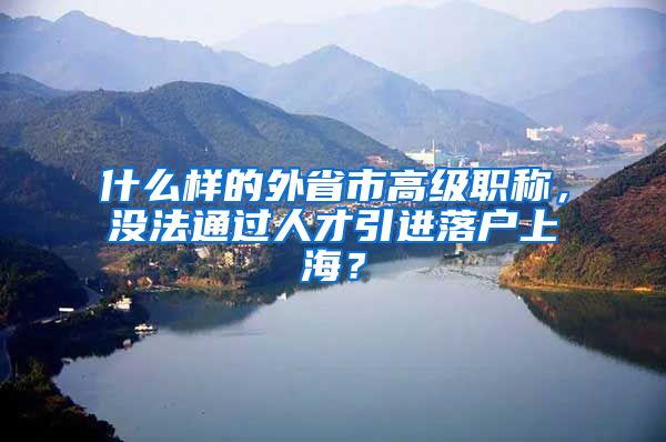 什么样的外省市高级职称，没法通过人才引进落户上海？