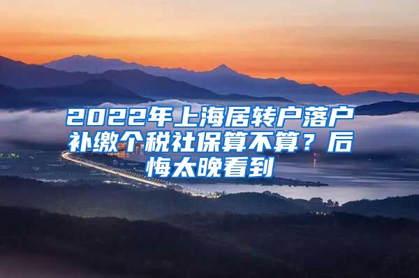 2022年上海居转户落户补缴个税社保算不算？后悔太晚看到