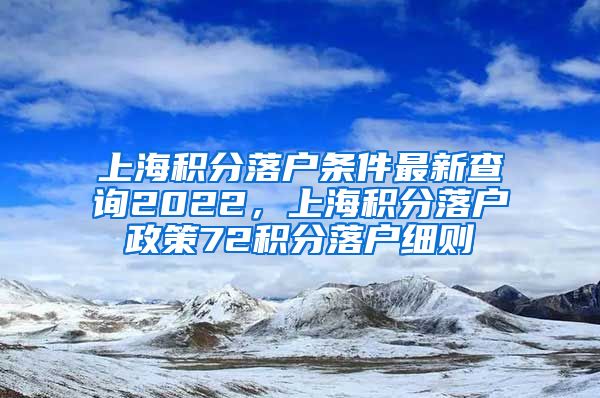 上海积分落户条件最新查询2022，上海积分落户政策72积分落户细则