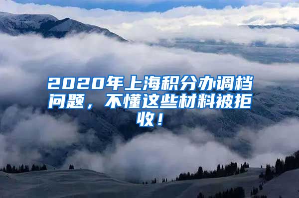 2020年上海积分办调档问题，不懂这些材料被拒收！