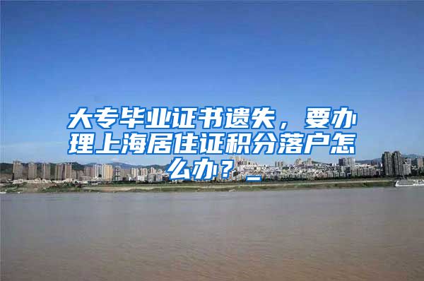 大专毕业证书遗失，要办理上海居住证积分落户怎么办？_