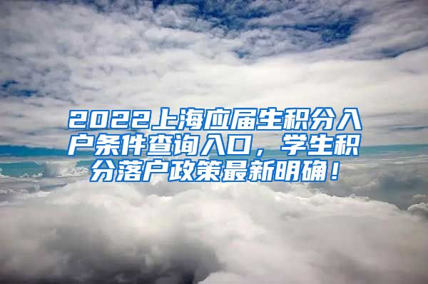 2022上海应届生积分入户条件查询入口，学生积分落户政策最新明确！